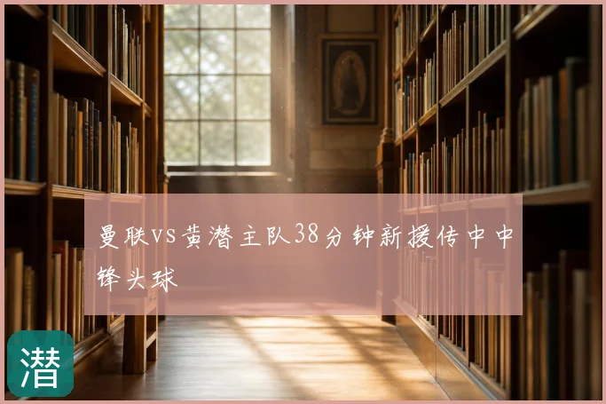 曼联vs黄潜主队38分钟新援传中中锋头球