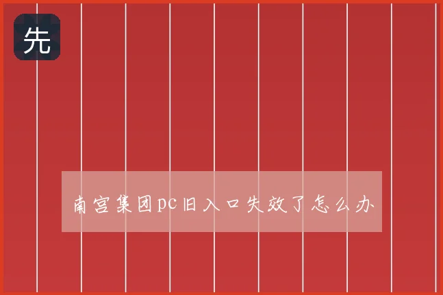 南宫集团pc旧入口失效了怎么办